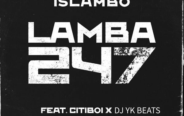 Islambo – Lamba247 ft. Citiboi & Dj Yk Beats 1 Islambo – Lamba247 ft. Citiboi & Dj Yk Beats